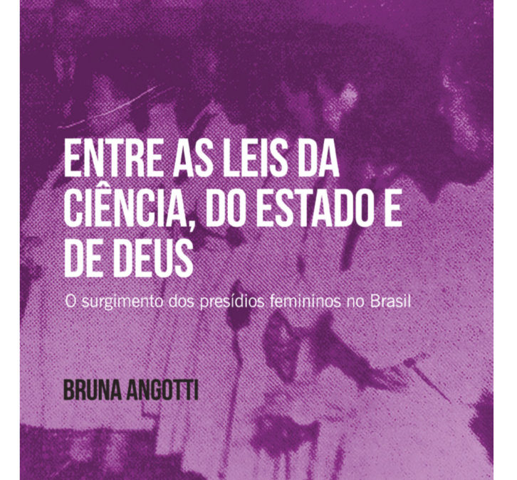 Entre as leis da ciência, do estado e de deus : o surgimento dos presídios femininos no Brasil – (Bruna Angotti)