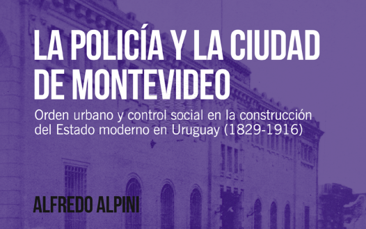 La policía y la ciudad de Montevideo. Orden urbano y control social en la construcción del Estado moderno en Uruguay (1829-1916)- Alfredo Alpini